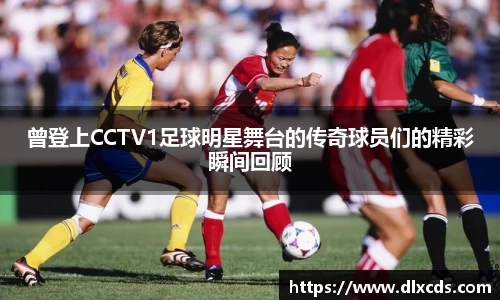曾登上CCTV1足球明星舞台的传奇球员们的精彩瞬间回顾
