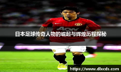 日本足球传奇人物的崛起与辉煌历程探秘