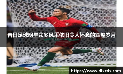 昔日足球明星众多风采依旧令人怀念的辉煌岁月